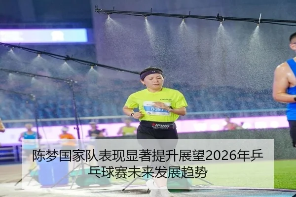 陈梦国家队表现显著提升展望2026年乒乓球赛未来发展趋势 - RAY ESPORTS